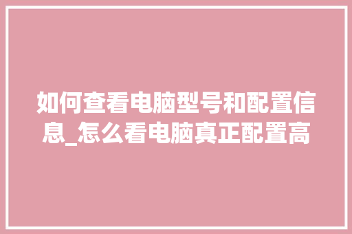 如何查看电脑型号和配置信息_怎么看电脑真正配置高不高