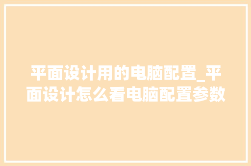平面设计用的电脑配置_平面设计怎么看电脑配置参数