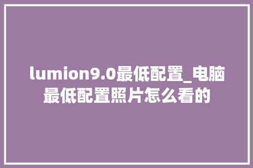 lumion9.0最低配置_电脑最低配置照片怎么看的