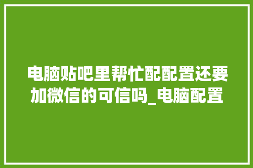 电脑贴吧里帮忙配配置还要加微信的可信吗_电脑配置性能贴吧怎么看的