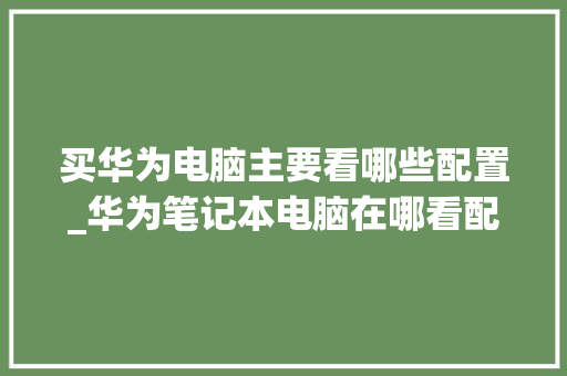 买华为电脑主要看哪些配置_华为笔记本电脑在哪看配置