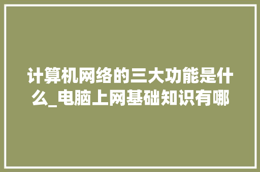 计算机网络的三大功能是什么_电脑上网基础知识有哪些