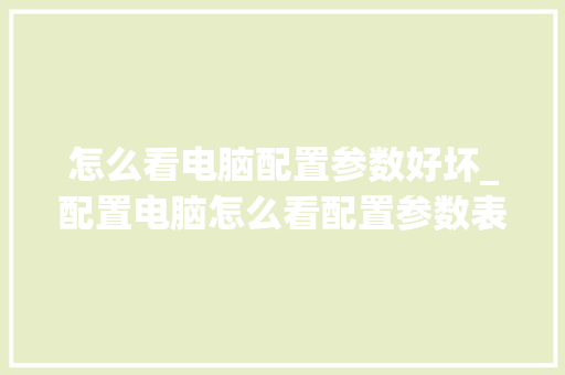 怎么看电脑配置参数好坏_配置电脑怎么看配置参数表