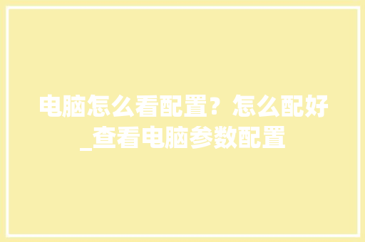 电脑怎么看配置？怎么配好_查看电脑参数配置