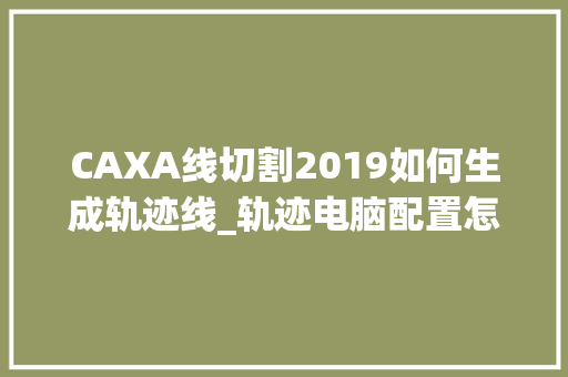 CAXA线切割2019如何生成轨迹线_轨迹电脑配置怎么看的