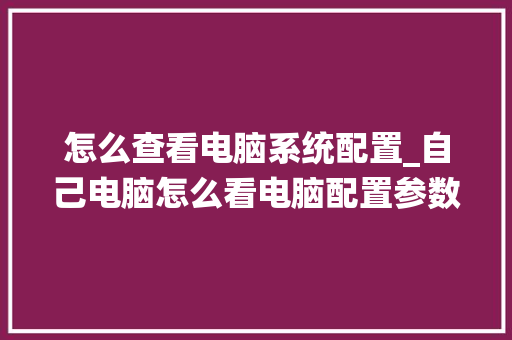 怎么查看电脑系统配置_自己电脑怎么看电脑配置参数