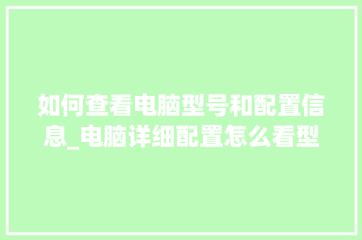 如何查看电脑型号和配置信息_电脑详细配置怎么看型号的