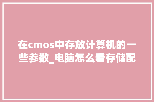 在cmos中存放计算机的一些参数_电脑怎么看存储配置参数表
