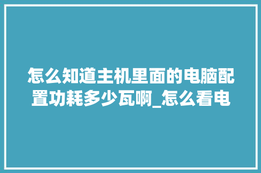 怎么知道主机里面的电脑配置功耗多少瓦啊_怎么看电脑各配置功耗多少