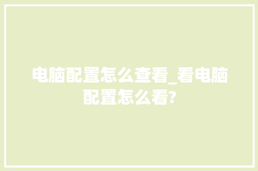电脑配置怎么查看_看电脑配置怎么看?