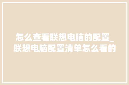 怎么查看联想电脑的配置_联想电脑配置清单怎么看的