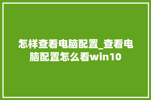 怎样查看电脑配置_查看电脑配置怎么看win10 怎样查看电脑配置_查看电脑配置怎么看win10