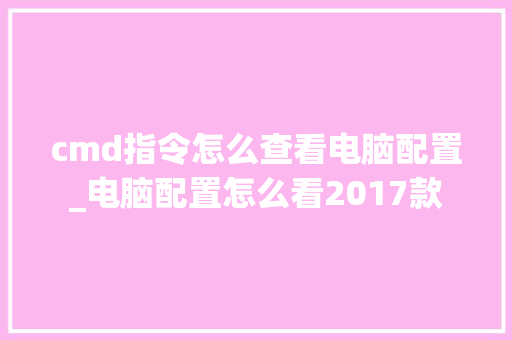 cmd指令怎么查看电脑配置_电脑配置怎么看2017款 cmd指令怎么查看电脑配置_电脑配置怎么看2017款