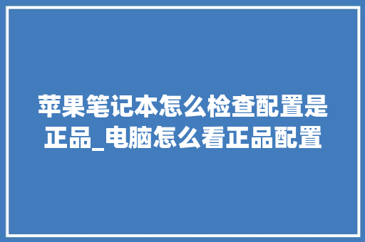 苹果笔记本怎么检查配置是正品_电脑怎么看正品配置参数