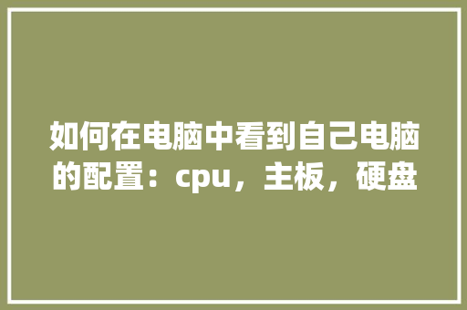 如何在电脑中看到自己电脑的配置：cpu，主板，硬盘，内存等_电脑装机内存怎么看配置参数