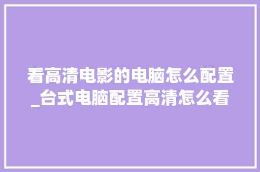 看高清电影的电脑怎么配置_台式电脑配置高清怎么看图片
