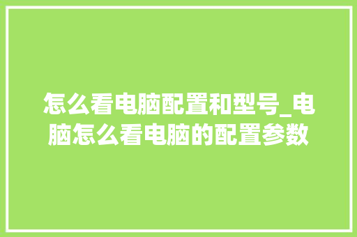 怎么看电脑配置和型号_电脑怎么看电脑的配置参数