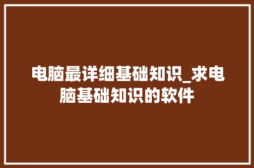 电脑最详细基础知识_求电脑基础知识的软件