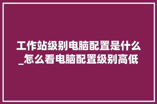 工作站级别电脑配置是什么_怎么看电脑配置级别高低