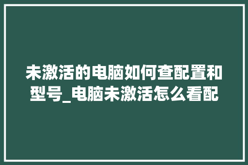未激活的电脑如何查配置和型号_电脑未激活怎么看配置信息