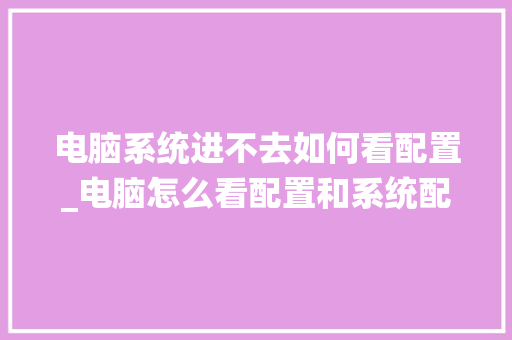 电脑系统进不去如何看配置_电脑怎么看配置和系统配置 电脑系统进不去如何看配置_电脑怎么看配置和系统配置