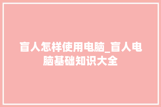 盲人怎样使用电脑_盲人电脑基础知识大全
