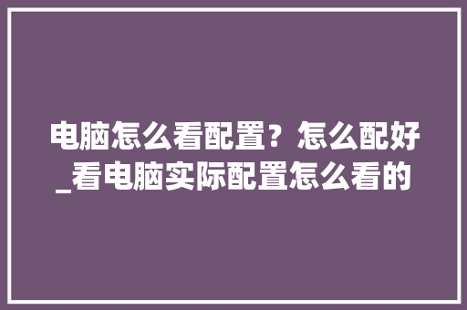 电脑怎么看配置？怎么配好_看电脑实际配置怎么看的出来