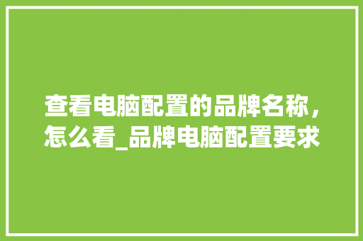 查看电脑配置的品牌名称，怎么看_品牌电脑配置要求怎么看型号