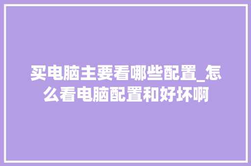 买电脑主要看哪些配置_怎么看电脑配置和好坏啊