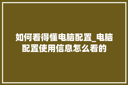 如何看得懂电脑配置_电脑配置使用信息怎么看的