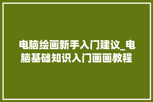 电脑绘画新手入门建议_电脑基础知识入门画画教程