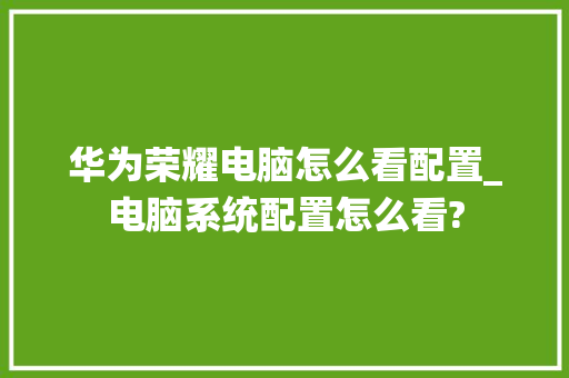 华为荣耀电脑怎么看配置_电脑系统配置怎么看?