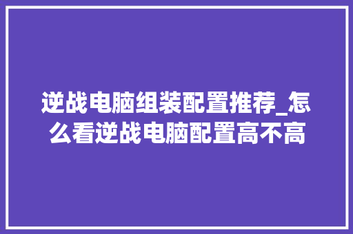 逆战电脑组装配置推荐_怎么看逆战电脑配置高不高