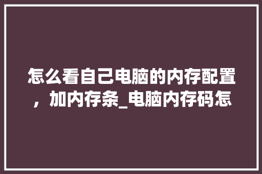 怎么看自己电脑的内存配置,加内存条_电脑内存码怎么看配置参数 怎么看自己电脑的内存配置,加内存条_电脑内存码怎么看配置参数