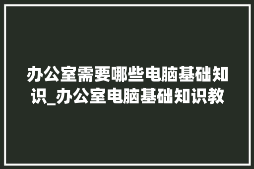 办公室需要哪些电脑基础知识_办公室电脑基础知识教程自学视频 办公室需要哪些电脑基础知识_办公室电脑基础知识教程自学视频