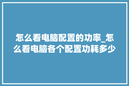 怎么看电脑配置的功率_怎么看电脑各个配置功耗多少