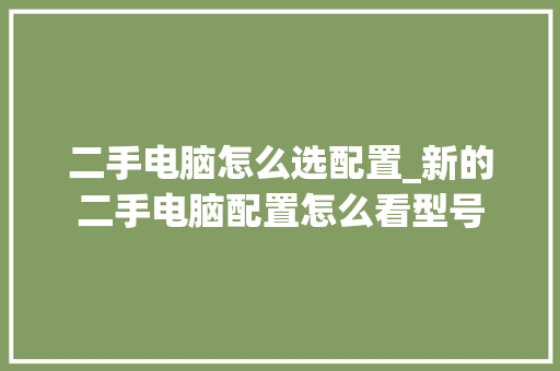 二手电脑怎么选配置_新的二手电脑配置怎么看型号