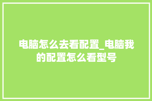 电脑怎么去看配置_电脑我的配置怎么看型号
