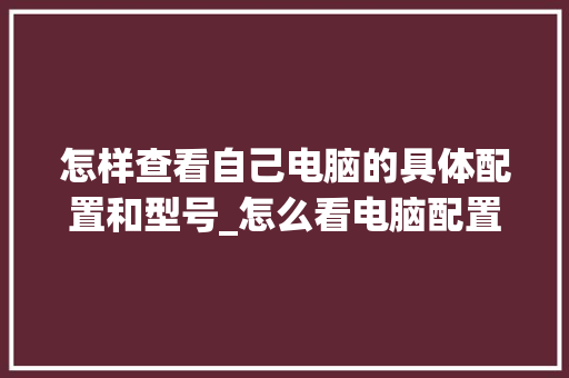 怎样查看自己电脑的具体配置和型号_怎么看电脑配置型号CPU在哪看