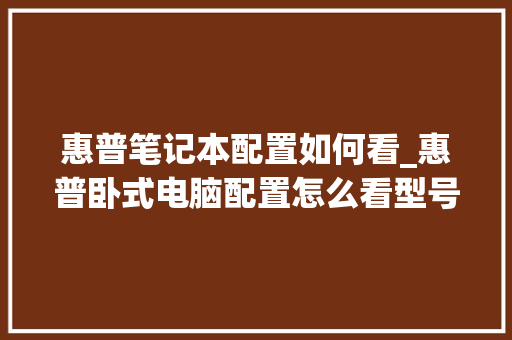 惠普笔记本配置如何看_惠普卧式电脑配置怎么看型号