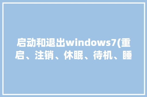 启动和退出windows7(重启、注销、休眠、待机、睡眠)的区别是什么_电脑基础知识心得体会 启动和退出windows7(重启、注销、休眠、待机、睡眠)的区别是什么_电脑基础知识心得体会