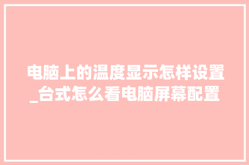 电脑上的温度显示怎样设置_台式怎么看电脑屏幕配置参数 电脑上的温度显示怎样设置_台式怎么看电脑屏幕配置参数