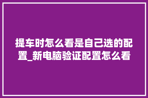 提车时怎么看是自己选的配置_新电脑验证配置怎么看的