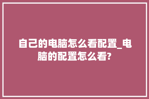 自己的电脑怎么看配置_电脑的配置怎么看?