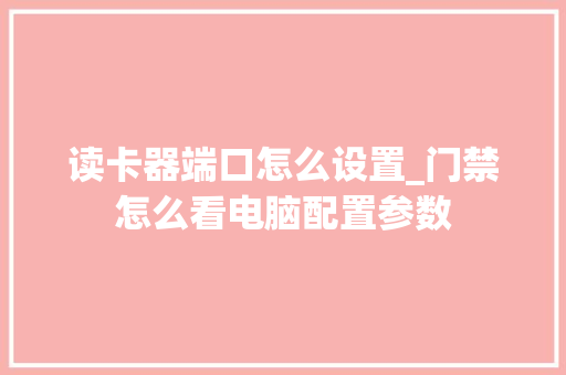 读卡器端口怎么设置_门禁怎么看电脑配置参数 读卡器端口怎么设置_门禁怎么看电脑配置参数
