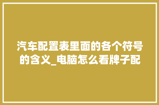 汽车配置表里面的各个符号的含义_电脑怎么看牌子配置表格图片