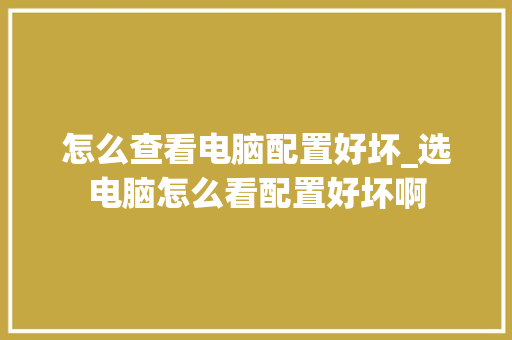 怎么查看电脑配置好坏_选电脑怎么看配置好坏啊
