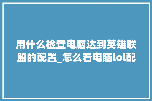 用什么检查电脑达到英雄联盟的配置_怎么看电脑lol配置参数