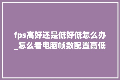 fps高好还是低好低怎么办_怎么看电脑帧数配置高低啊