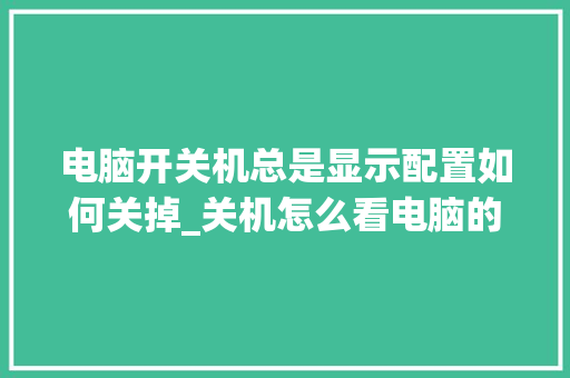 电脑开关机总是显示配置如何关掉_关机怎么看电脑的配置参数